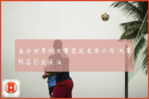 南非世界杯决赛首发名单公布 决赛阵容引发关注