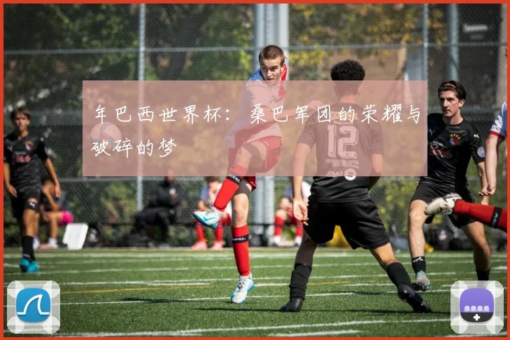 年巴西世界杯：桑巴军团的荣耀与破碎的梦