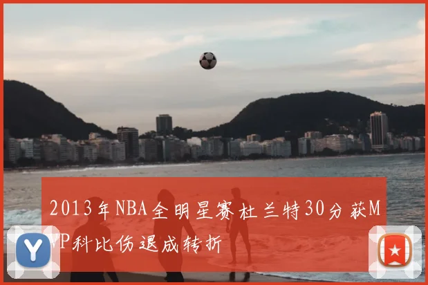 2013年NBA全明星赛杜兰特30分获MVP科比伤退成转折