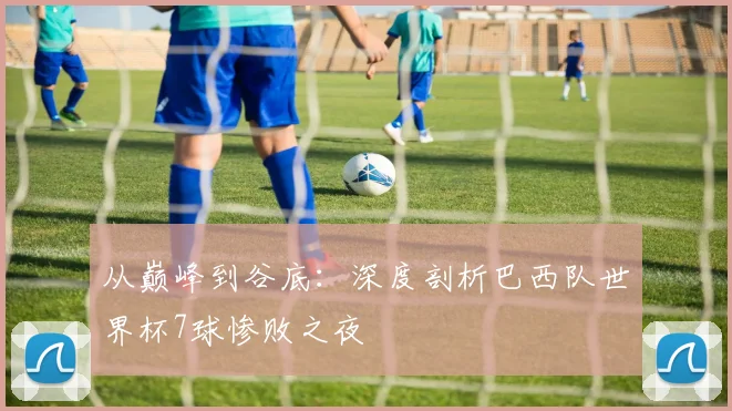 从巅峰到谷底：深度剖析巴西队世界杯7球惨败之夜
