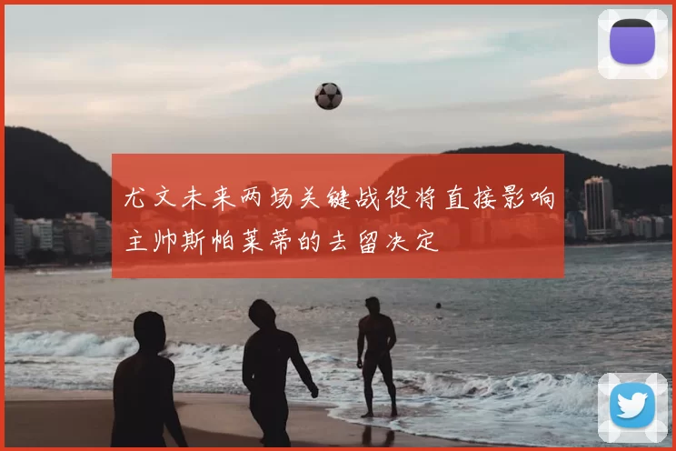 尤文未来两场关键战役将直接影响主帅斯帕莱蒂的去留决定
