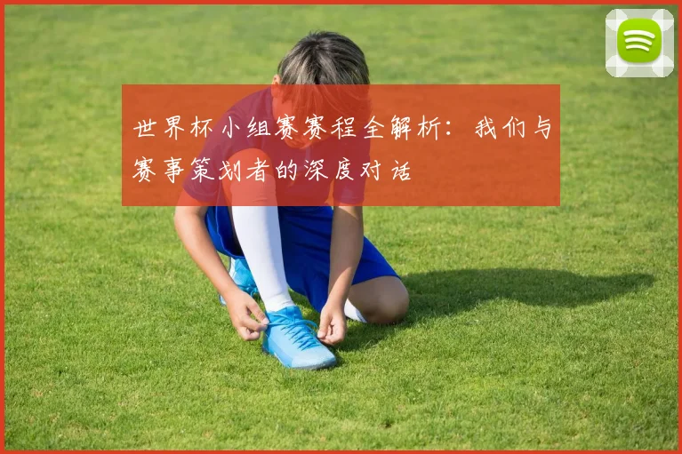 世界杯小组赛赛程全解析:我们与赛事策划者的深度对话