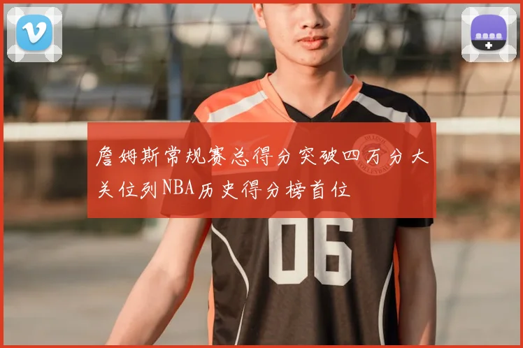 詹姆斯常规赛总得分突破四万分大关位列NBA历史得分榜首位