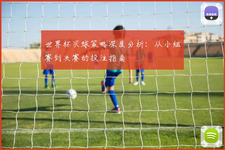 世界杯买球策略深度分析:从小组赛到决赛的投注指南