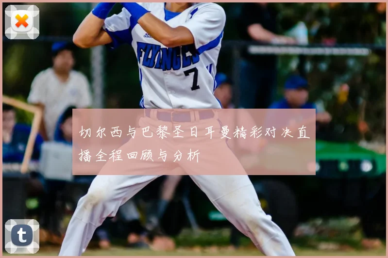 切尔西与巴黎圣日耳曼精彩对决直播全程回顾与分析