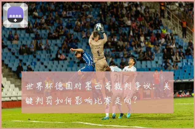 世界杯德国对墨西哥裁判争议：关键判罚如何影响比赛走向？