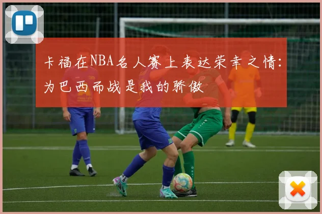 卡福在NBA名人赛上表达荣幸之情：为巴西而战是我的骄傲