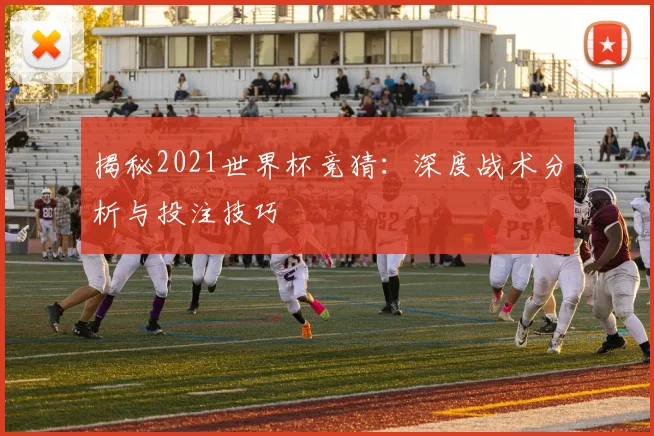 揭秘2021世界杯竞猜:深度战术分析与投注技巧