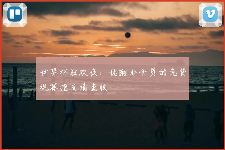 世界杯狂欢夜,优酷非会员的免费观赛指南请查收