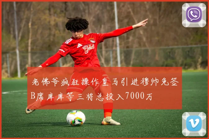 老佛爷疯狂操作皇马引进穆帅免签B席库库等三将总投入7000万