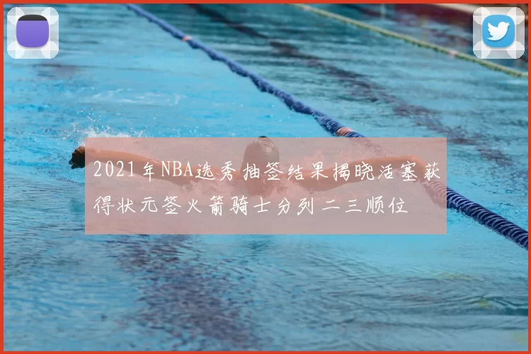 2021年NBA选秀抽签结果揭晓活塞获得状元签火箭骑士分列二三顺位