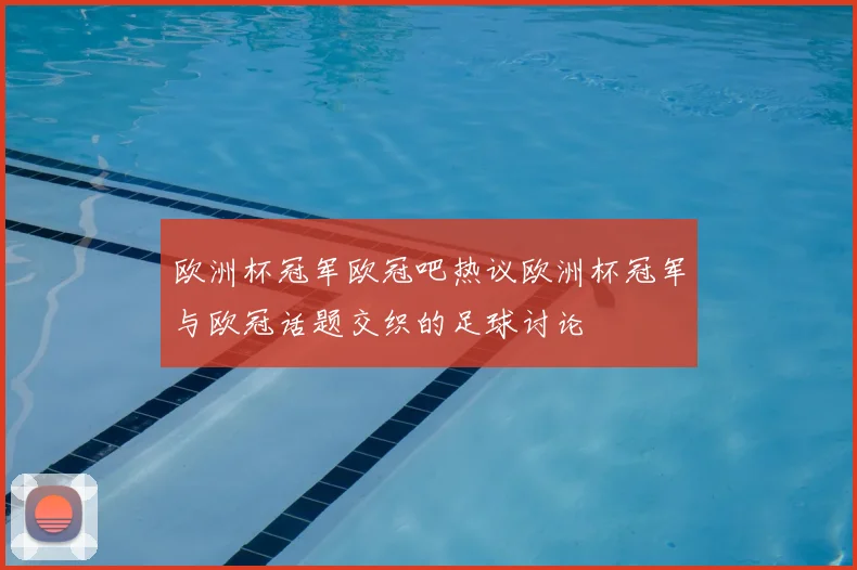 欧洲杯冠军欧冠吧热议欧洲杯冠军与欧冠话题交织的足球讨论