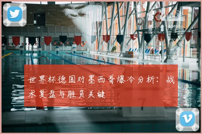 世界杯德国对墨西哥爆冷分析：战术复盘与胜负关键