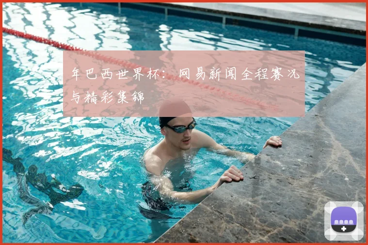 年巴西世界杯：网易新闻全程赛况与精彩集锦