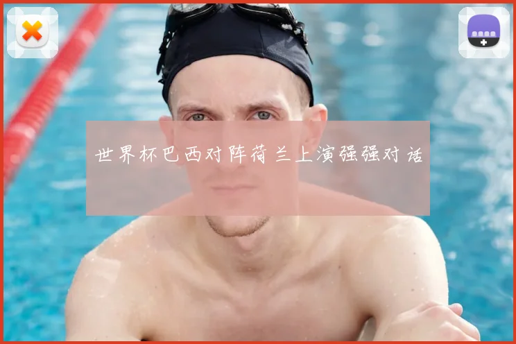 世界杯巴西对阵荷兰上演强强对话