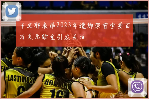卡皮耶表弟2023年遭绑架曾索要百万美元赎金引发关注