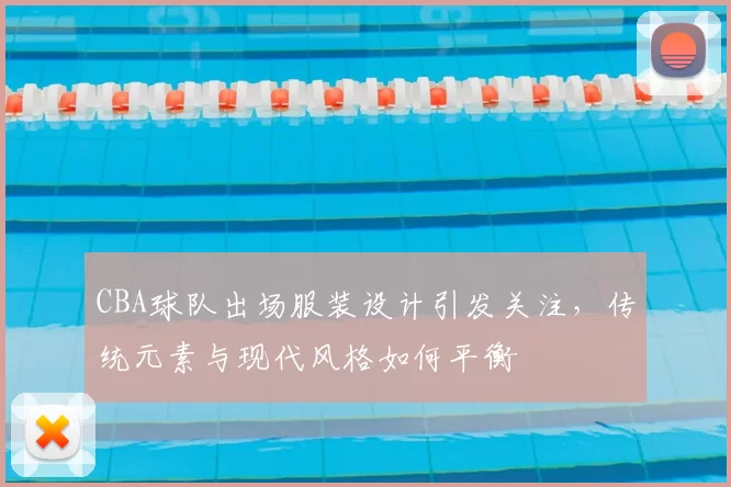 CBA球队出场服装设计引发关注，传统元素与现代风格如何平衡