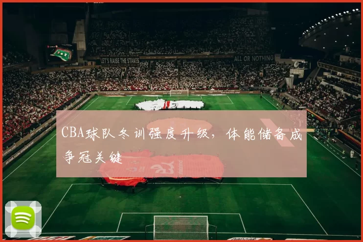 CBA球队冬训强度升级，体能储备成争冠关键