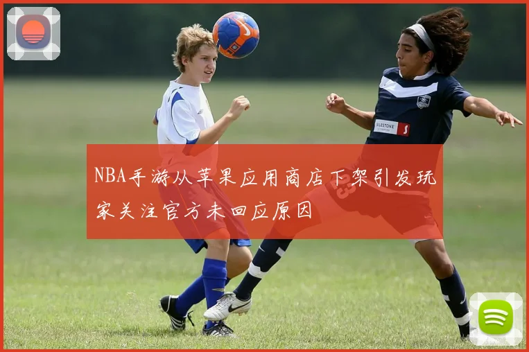 NBA手游从苹果应用商店下架引发玩家关注官方未回应原因