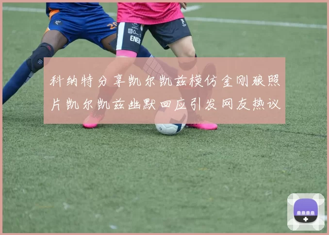 科纳特分享凯尔凯兹模仿金刚狼照片凯尔凯兹幽默回应引发网友热议