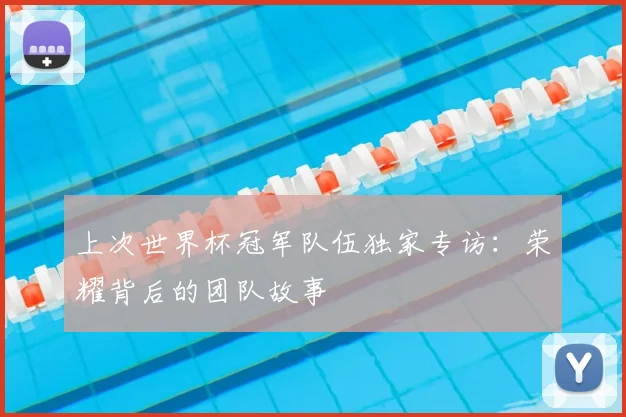 上次世界杯冠军队伍独家专访:荣耀背后的团队故事