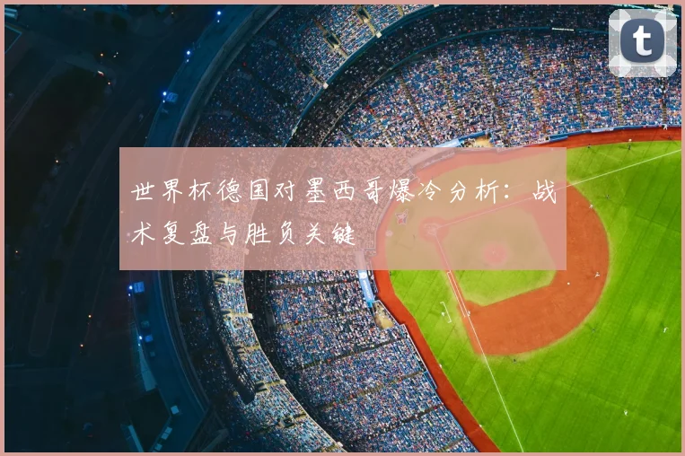 世界杯德国对墨西哥爆冷分析:战术复盘与胜负关键