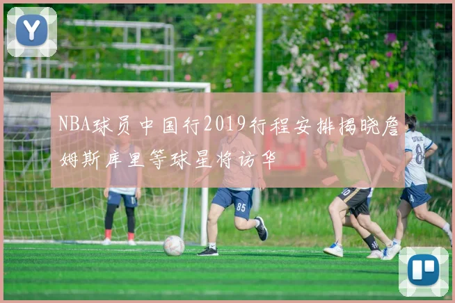 NBA球员中国行2019行程安排揭晓詹姆斯库里等球星将访华