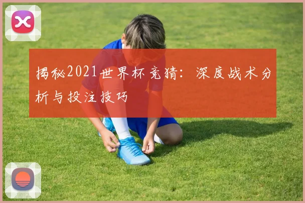 揭秘2021世界杯竞猜:深度战术分析与投注技巧