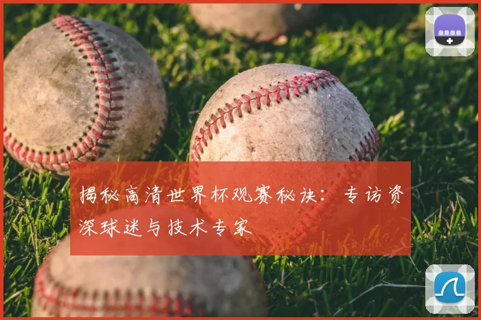 揭秘高清世界杯观赛秘诀:专访资深球迷与技术专家