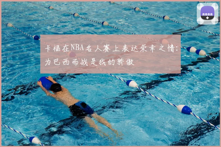 卡福在NBA名人赛上表达荣幸之情：为巴西而战是我的骄傲