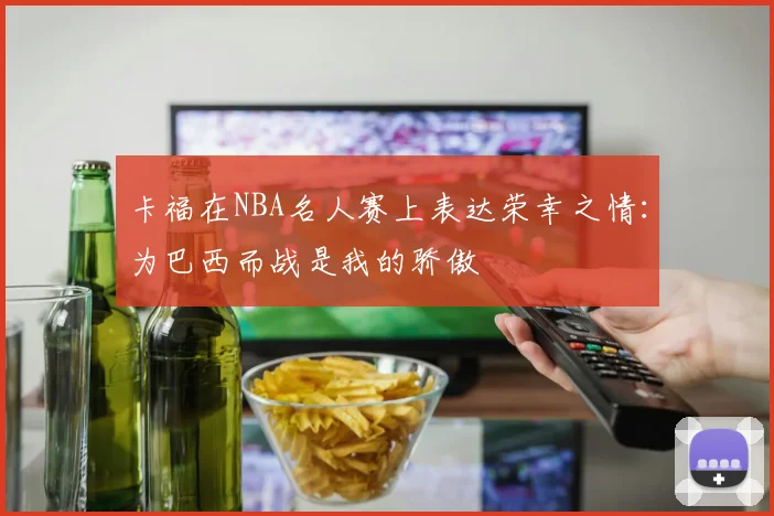 卡福在NBA名人赛上表达荣幸之情：为巴西而战是我的骄傲