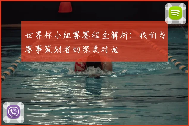 世界杯小组赛赛程全解析:我们与赛事策划者的深度对话