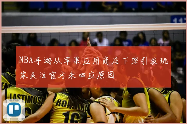 NBA手游从苹果应用商店下架引发玩家关注官方未回应原因
