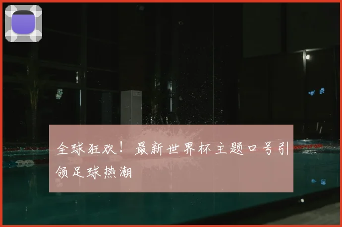 全球狂欢！最新世界杯主题口号引领足球热潮