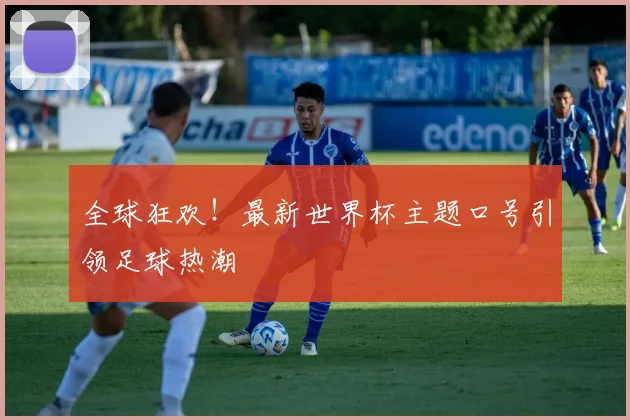 全球狂欢！最新世界杯主题口号引领足球热潮
