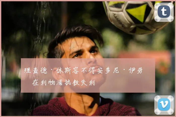 理查德·休斯容不得安多尼·伊劳拉在利物浦执教失利