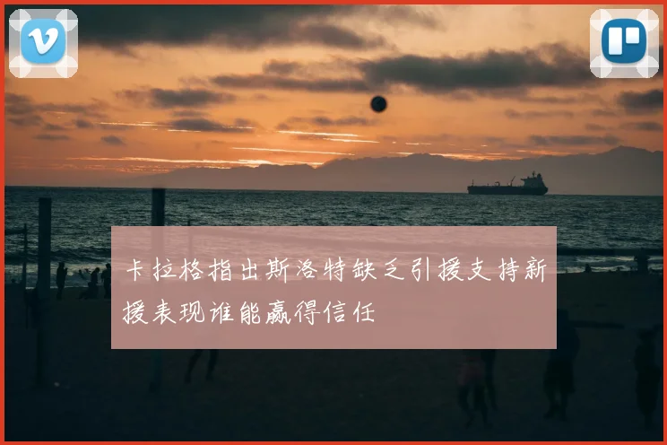 卡拉格指出斯洛特缺乏引援支持新援表现谁能赢得信任