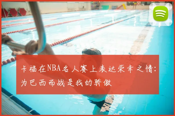 卡福在NBA名人赛上表达荣幸之情:为巴西而战是我的骄傲