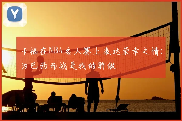 卡福在NBA名人赛上表达荣幸之情：为巴西而战是我的骄傲