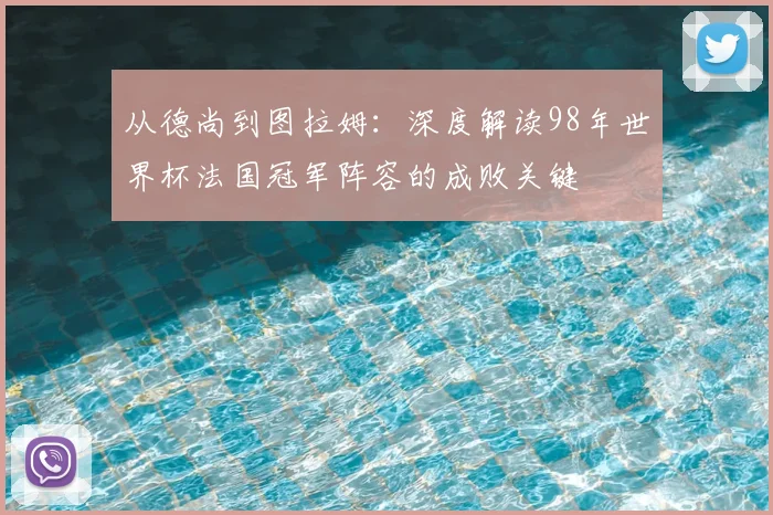 从德尚到图拉姆:深度解读98年世界杯法国冠军阵容的成败关键