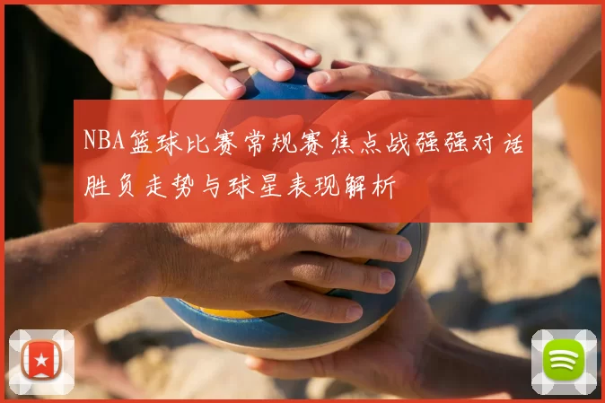 NBA篮球比赛常规赛焦点战强强对话胜负走势与球星表现解析