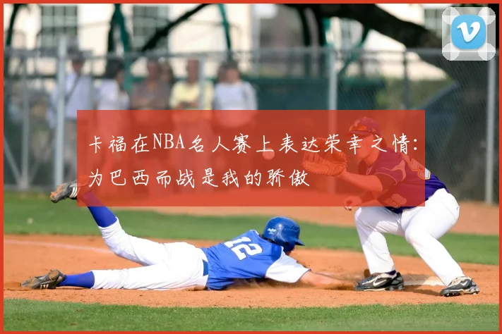 卡福在NBA名人赛上表达荣幸之情：为巴西而战是我的骄傲