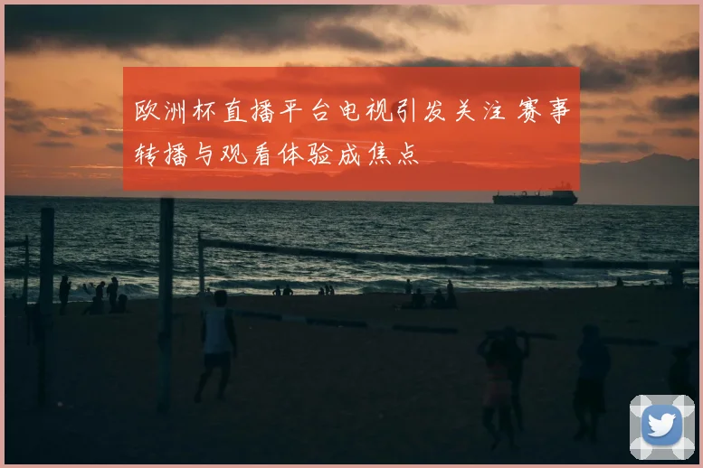 欧洲杯直播平台电视引发关注 赛事转播与观看体验成焦点