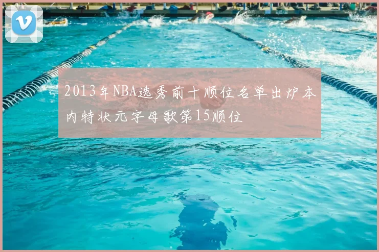 2013年NBA选秀前十顺位名单出炉本内特状元字母歌第15顺位