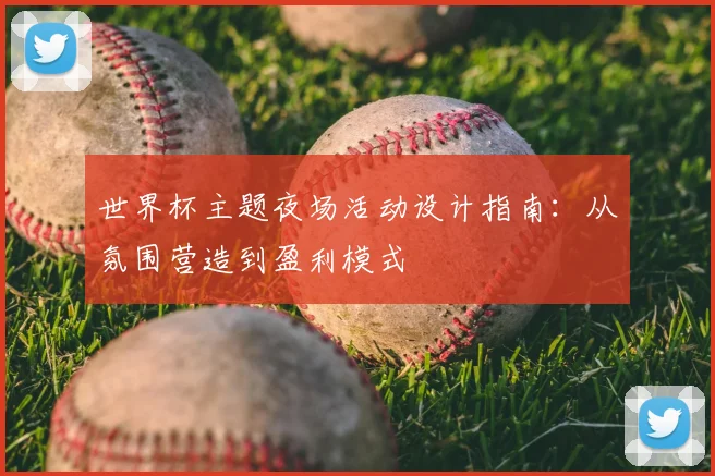 世界杯主题夜场活动设计指南:从氛围营造到盈利模式