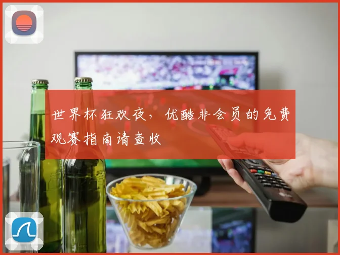 世界杯狂欢夜,优酷非会员的免费观赛指南请查收