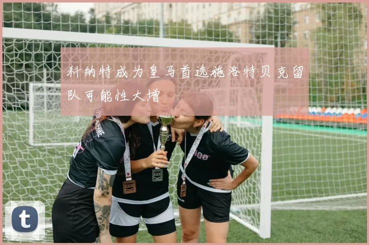 科纳特成为皇马首选施洛特贝克留队可能性大增