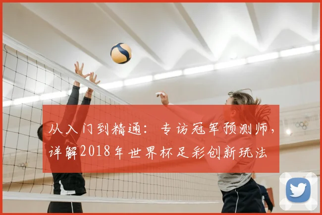 从入门到精通:专访冠军预测师,详解2018年世界杯足彩创新玩法