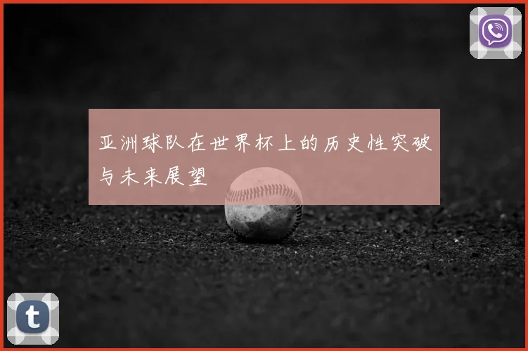 亚洲球队在世界杯上的历史性突破与未来展望