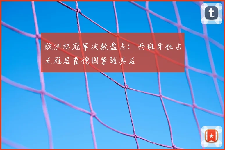 欧洲杯冠军次数盘点:西班牙独占五冠居首德国紧随其后